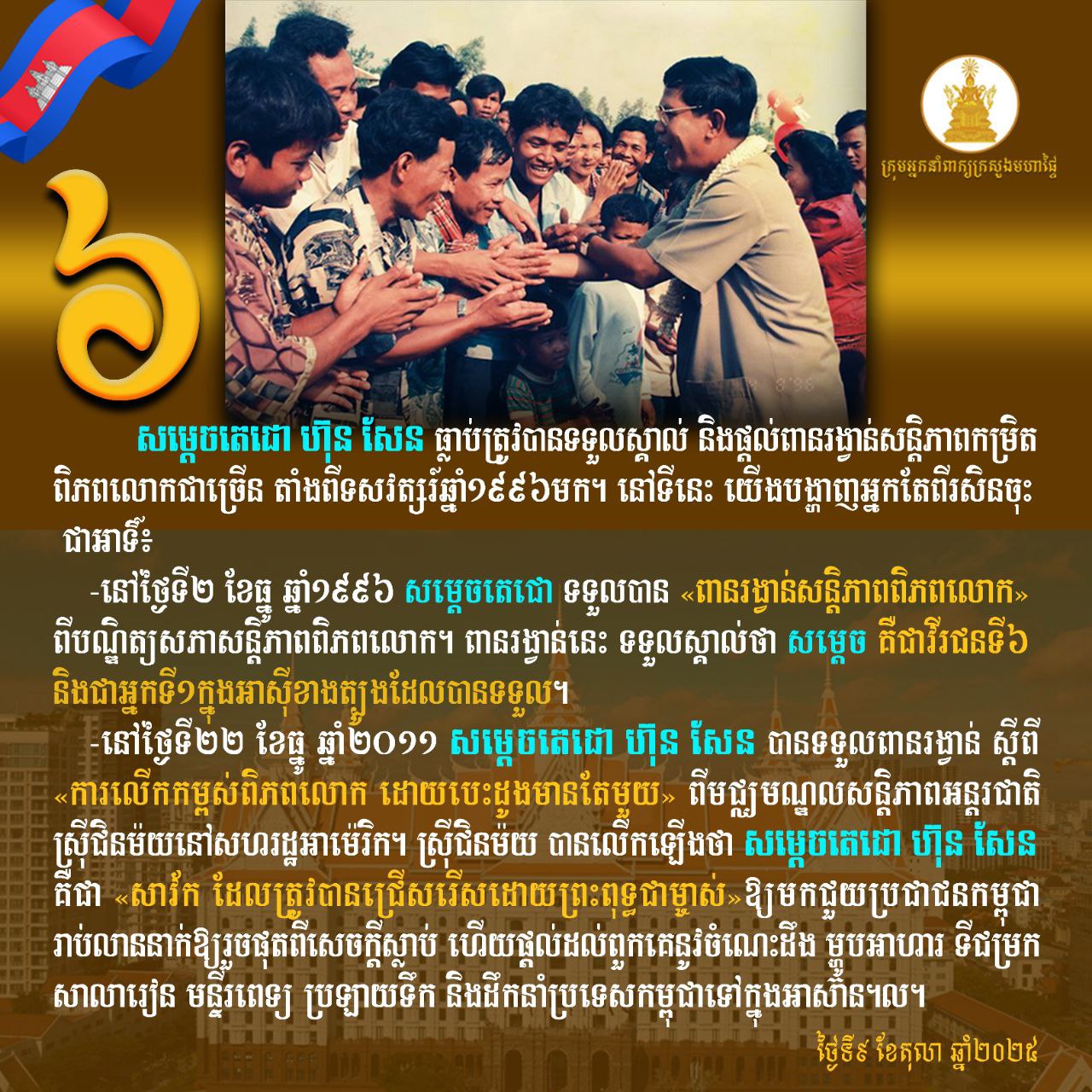 សម្ដេចតេជោ ហ៊ុន សែន៖ ធ្លាប់ត្រូវបានទទួលស្គាល់ និងផ្ដល់ពានរង្វាន់សន្តិភាពកម្រិតពិភពលោកជាច្រើន តាំងពីទសវត្សរ៍ឆ្នាំ១៩៩៦មក។ នៅទីនេះ យើង​បង្ហាញអ្នកតែពីរសិនចុះ ជាអាទិ៍៖