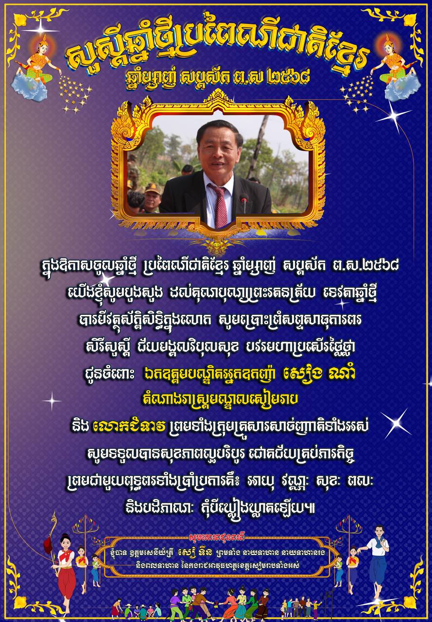 ​លោកឧត្តមសេនីយ៍ត្រី សៀ ទីន មេបញ្ជាការ កងរាជអាវុធហត្ថ​ខេត្តសៀមរាប ព្រមទាំង​នាយទាហាន នាយទាហានរង និង​ពលទាហាន នៃ​កងរាជអាវុធហត្ថ​ខេត្ដ​សៀមរាប ផ្ញើ​សារ​គោរព​ជូន​ពរ ឯកឧត្ដម​បណ្ឌិត​អ្នកឧកញ៉ា សៀង ណាំ តំណាងរាស្ត្រ​មណ្ឌល​សៀមរាប និង​លោកជំទាវ ព្រមទាំង​បុត្រ ក្នុង​ឱកាស​បុណ្យចូលឆ្នាំ​ថ្មី​ប្រពៃណី​ជាតិខ្មែរ ឆ្នាំ​ម្សាញ់ សប្តស័ក ព​.​ស​.២៥៦៩ គ​.​ស​.២០២៥ !